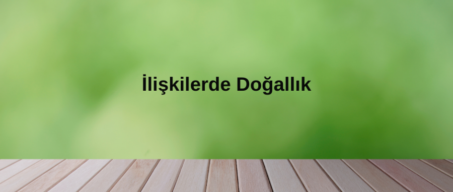 İlişkilerde Doğallık: Neden Doğal İnsanlar Bize Daha İyi Gelir?